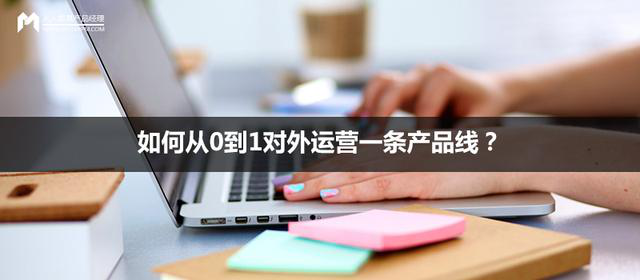 如何從0到1對(duì)外運(yùn)營(yíng)一條產(chǎn)品線