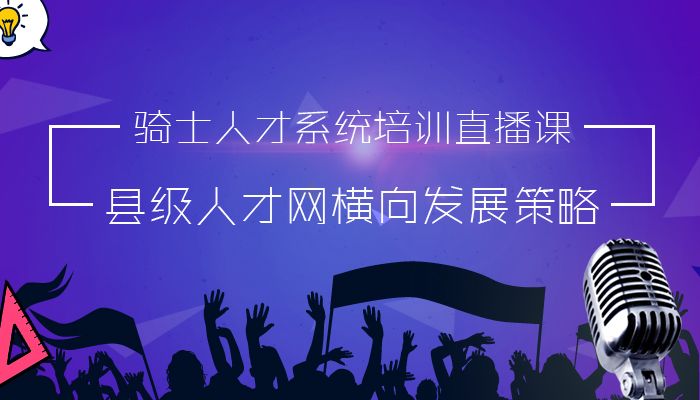 騎士人才系統(tǒng)培訓(xùn)直播課：縣級人才網(wǎng)橫向發(fā)展策略