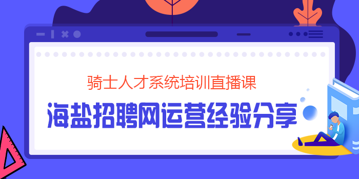 騎士人才系統(tǒng)培訓(xùn)直播課：海鹽招聘網(wǎng)運(yùn)營經(jīng)驗(yàn)分享